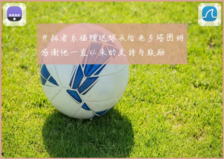 开拓者乐福赠送球衣给老乡塔图姆感谢他一直以来的支持与鼓励