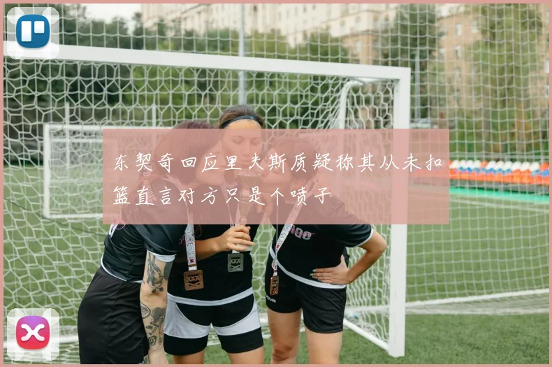 东契奇回应里夫斯质疑称其从未扣篮直言对方只是个喷子