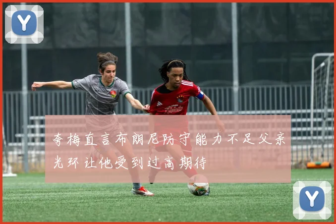 夸梅直言布朗尼防守能力不足父亲光环让他受到过高期待