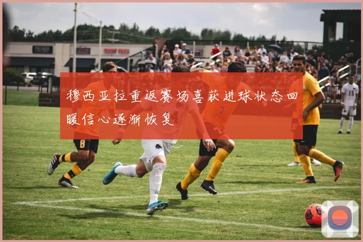 穆西亚拉重返赛场喜获进球状态回暖信心逐渐恢复