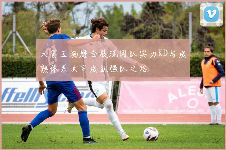 火箭五场磨合展现团队实力KD与成熟体系共同成就强队之路