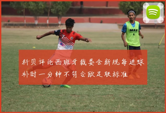 科贝评论西班牙裁委会新规每进球补时一分钟不符合欧足联标准