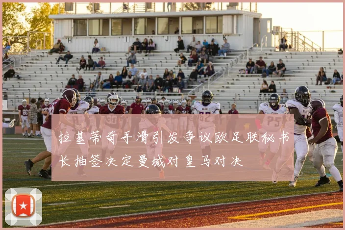 拉基蒂奇手滑引发争议欧足联秘书长抽签决定曼城对皇马对决
