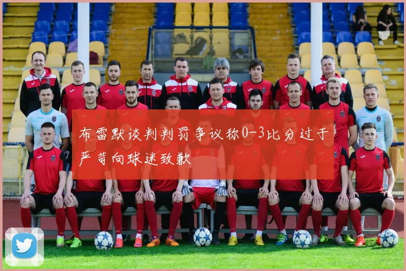 布雷默谈判判罚争议称0-3比分过于严苛向球迷致歉