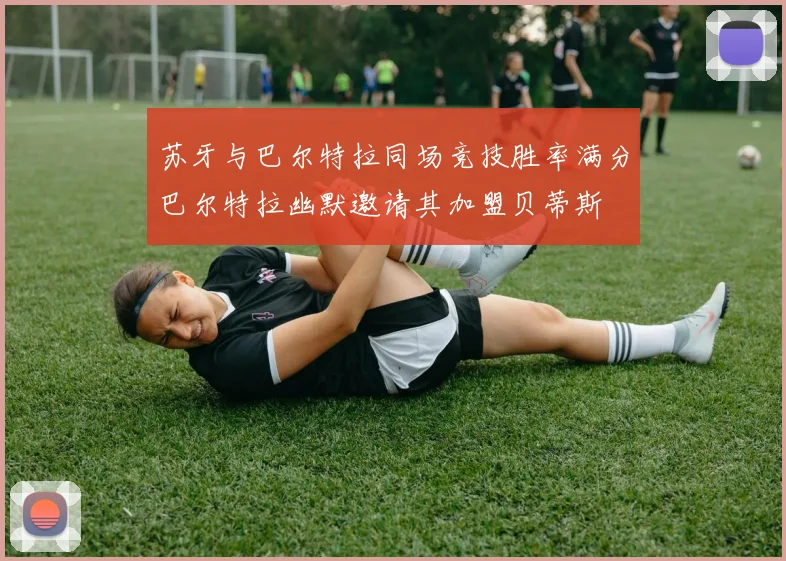 苏牙与巴尔特拉同场竞技胜率满分巴尔特拉幽默邀请其加盟贝蒂斯