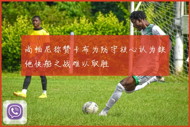 尚帕尼称赞卡布为防守核心认为缺他快船之战难以取胜