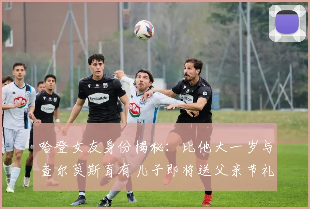 哈登女友身份揭秘：比他大一岁与查尔莫斯育有儿子即将送父亲节礼物
