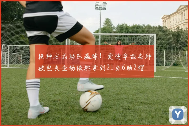 换种方式助队赢球！爱德华兹各种被包夹全场依然拿到21分6助2帽