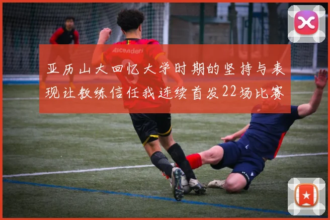 亚历山大回忆大学时期的坚持与表现让教练信任我连续首发22场比赛