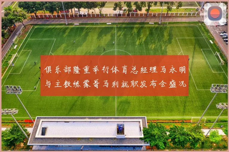 俱乐部隆重举行体育总经理马永明与主教练蒙哥马利就职发布会盛况回顾