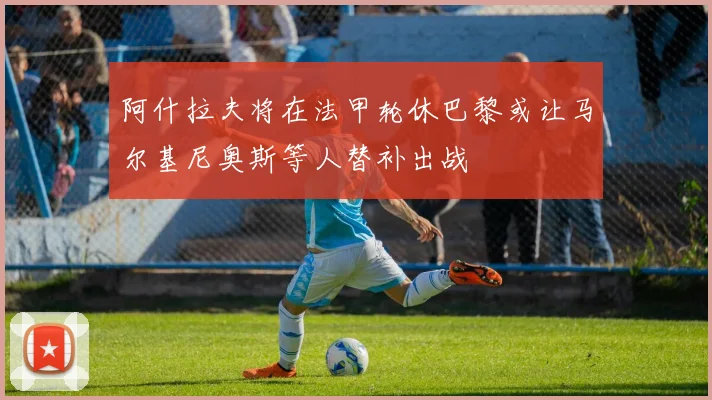 阿什拉夫将在法甲轮休巴黎或让马尔基尼奥斯等人替补出战