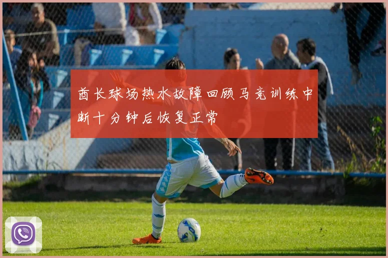 酋长球场热水故障回顾马竞训练中断十分钟后恢复正常