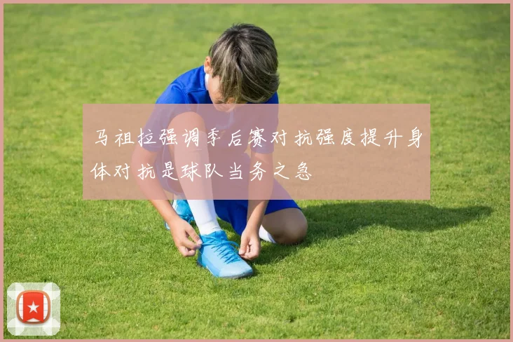 马祖拉强调季后赛对抗强度提升身体对抗是球队当务之急