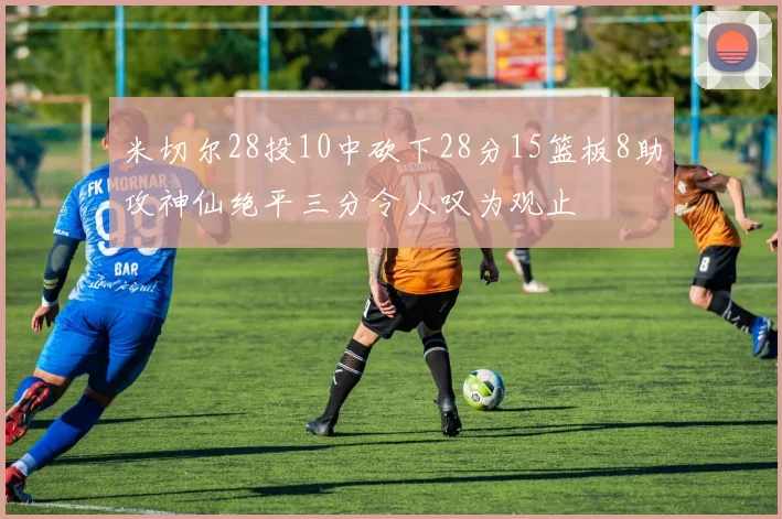米切尔28投10中砍下28分15篮板8助攻神仙绝平三分令人叹为观止