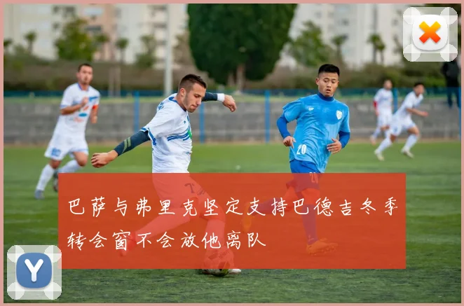 巴萨与弗里克坚定支持巴德吉冬季转会窗不会放他离队