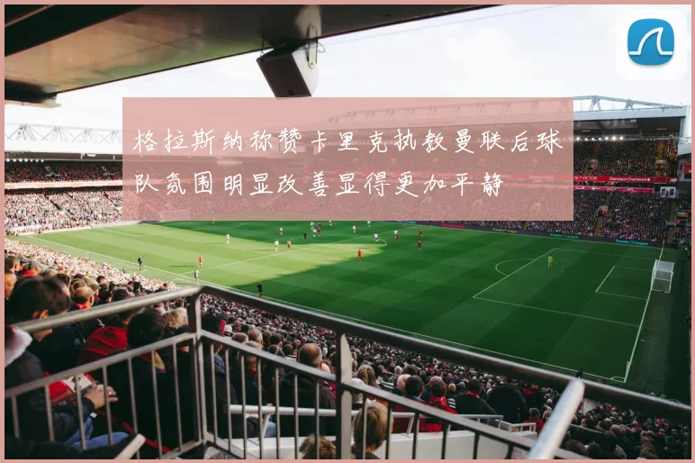格拉斯纳称赞卡里克执教曼联后球队氛围明显改善显得更加平静