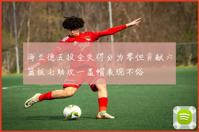 海兰德五投全失得分为零但贡献六篮板七助攻一盖帽表现不俗