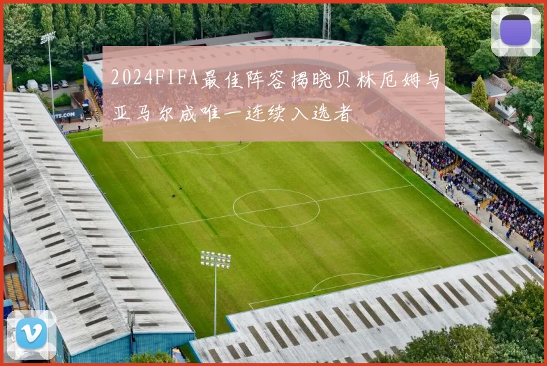 2024FIFA最佳阵容揭晓贝林厄姆与亚马尔成唯一连续入选者