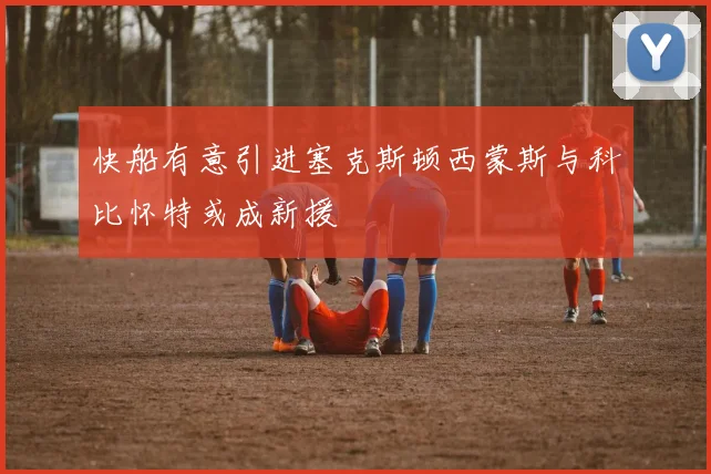 快船有意引进塞克斯顿西蒙斯与科比怀特或成新援
