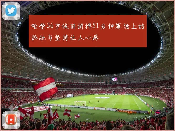哈登36岁依旧拼搏51分钟赛场上的孤独与坚持让人心疼