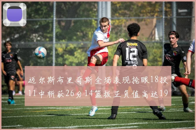 迈尔斯布里奇斯全场表现抢眼18投11中斩获26分14篮板正负值高达19