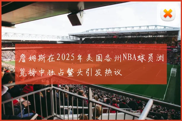 詹姆斯在2025年美国各州NBA球员浏览榜中独占鳌头引发热议